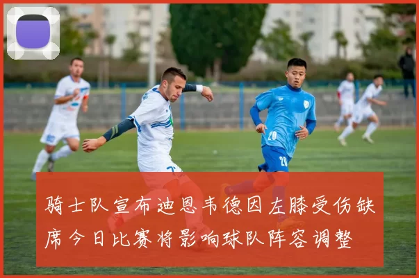 骑士队宣布迪恩韦德因左膝受伤缺席今日比赛将影响球队阵容调整