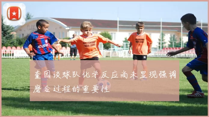 奎因谈球队化学反应尚未显现强调磨合过程的重要性
