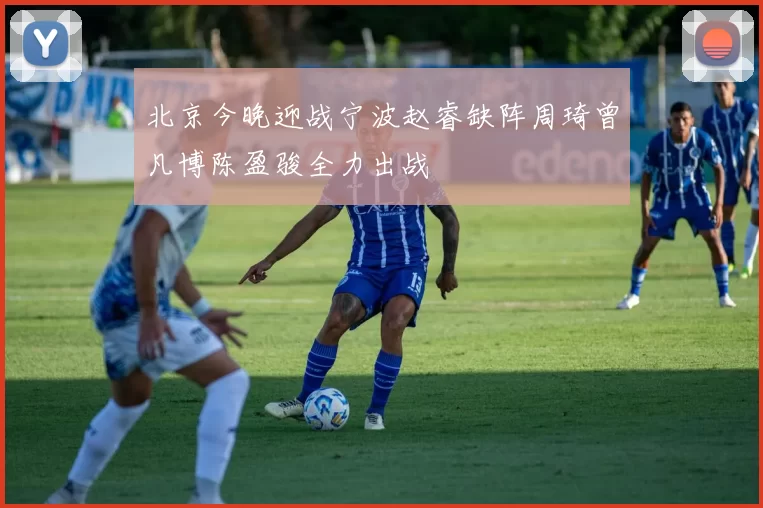 北京今晚迎战宁波赵睿缺阵周琦曾凡博陈盈骏全力出战