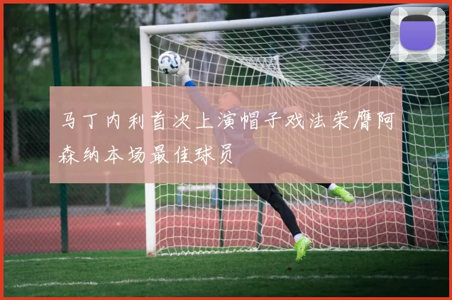 马丁内利首次上演帽子戏法荣膺阿森纳本场最佳球员
