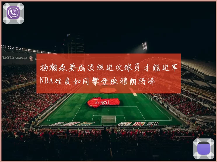 杨瀚森要成顶级进攻球员才能进军NBA难度如同攀登珠穆朗玛峰