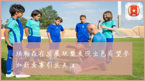 杨瀚森在发展联盟表现出色有望参加新秀赛引发关注