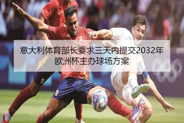 意大利体育部长要求三天内提交2032年欧洲杯主办球场方案